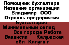 Помощник бухгалтера › Название организации ­ Владимир, ООО › Отрасль предприятия ­ Бухгалтерия › Минимальный оклад ­ 50 000 - Все города Работа » Вакансии   . Калужская обл.,Калуга г.